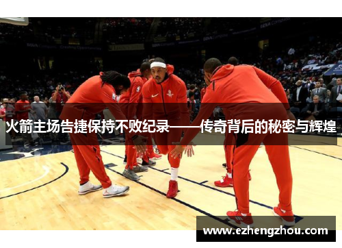 火箭主场告捷保持不败纪录——传奇背后的秘密与辉煌