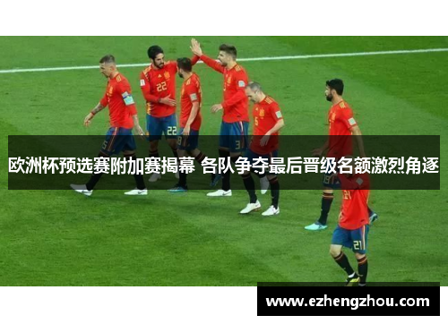 欧洲杯预选赛附加赛揭幕 各队争夺最后晋级名额激烈角逐