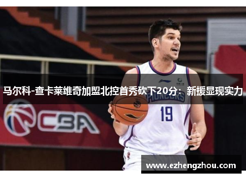 马尔科-查卡莱维奇加盟北控首秀砍下20分：新援显现实力