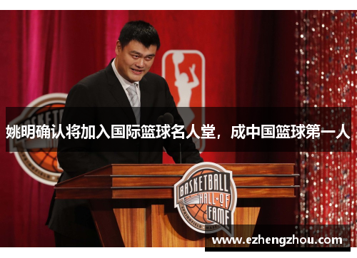 姚明确认将加入国际篮球名人堂，成中国篮球第一人