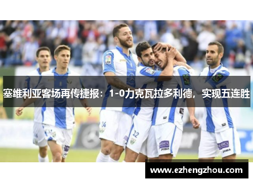 塞维利亚客场再传捷报：1-0力克瓦拉多利德，实现五连胜