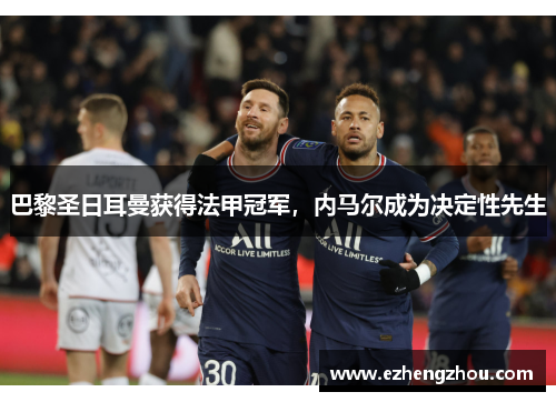 巴黎圣日耳曼获得法甲冠军，内马尔成为决定性先生