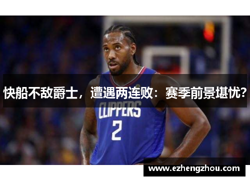 快船不敌爵士，遭遇两连败：赛季前景堪忧？