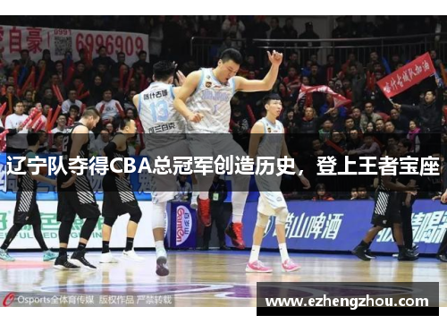 辽宁队夺得CBA总冠军创造历史，登上王者宝座