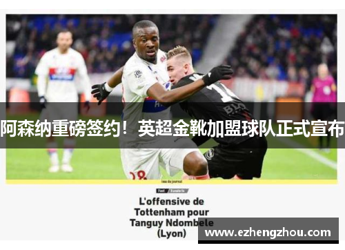 阿森纳重磅签约！英超金靴加盟球队正式宣布
