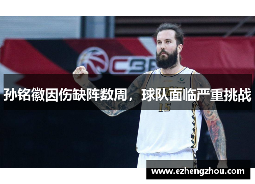 孙铭徽因伤缺阵数周，球队面临严重挑战