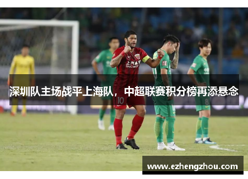 深圳队主场战平上海队，中超联赛积分榜再添悬念