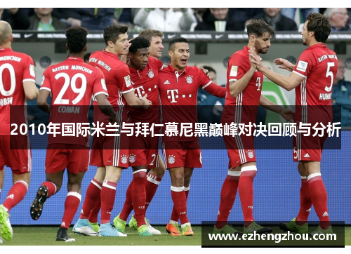 2010年国际米兰与拜仁慕尼黑巅峰对决回顾与分析