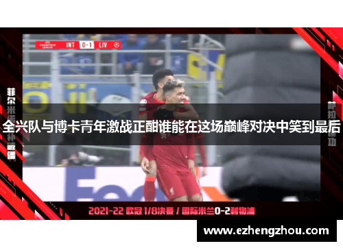 全兴队与博卡青年激战正酣谁能在这场巅峰对决中笑到最后