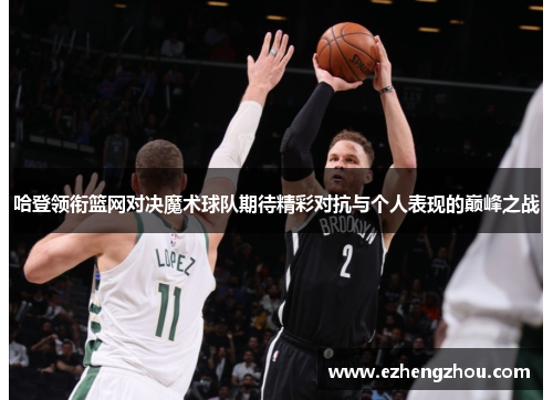 哈登领衔篮网对决魔术球队期待精彩对抗与个人表现的巅峰之战