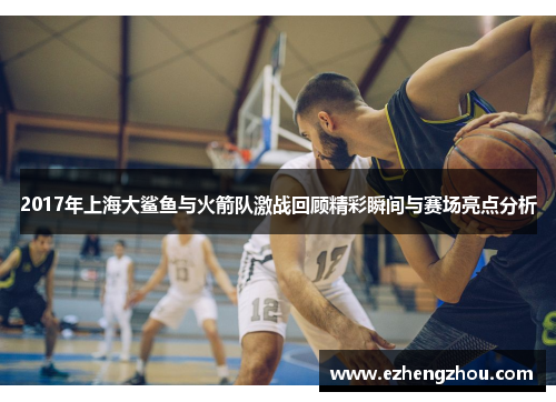 2017年上海大鲨鱼与火箭队激战回顾精彩瞬间与赛场亮点分析