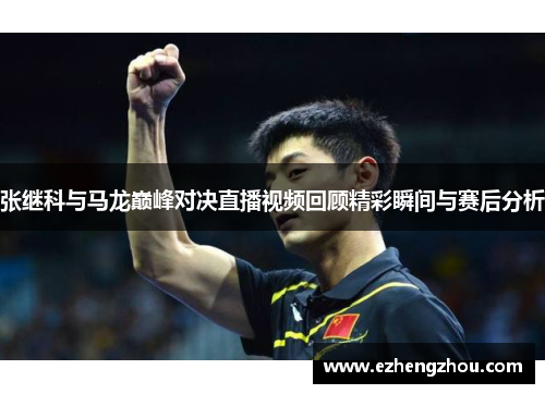 张继科与马龙巅峰对决直播视频回顾精彩瞬间与赛后分析