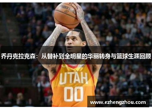 乔丹克拉克森：从替补到全明星的华丽转身与篮球生涯回顾