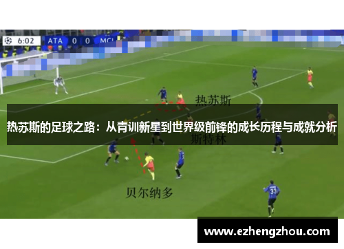 热苏斯的足球之路：从青训新星到世界级前锋的成长历程与成就分析