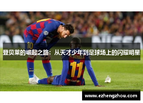 登贝莱的崛起之路：从天才少年到足球场上的闪耀明星