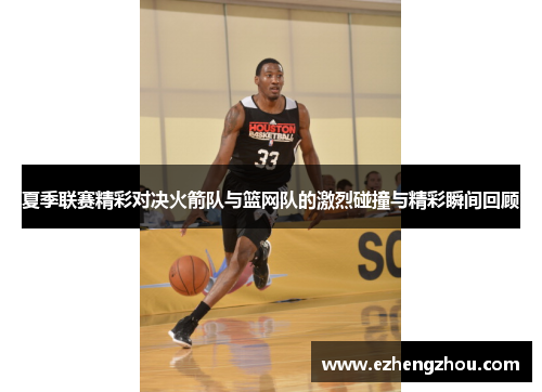 夏季联赛精彩对决火箭队与篮网队的激烈碰撞与精彩瞬间回顾