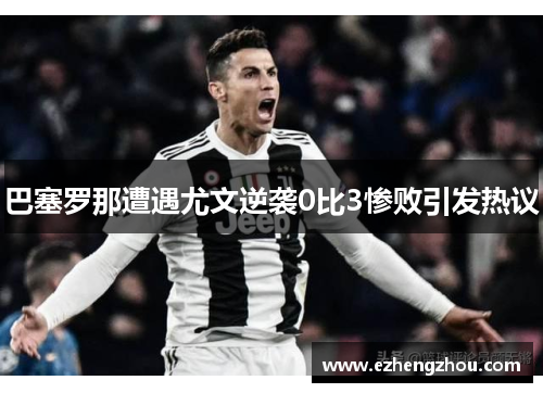 巴塞罗那遭遇尤文逆袭0比3惨败引发热议