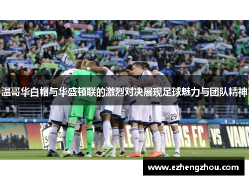 温哥华白帽与华盛顿联的激烈对决展现足球魅力与团队精神