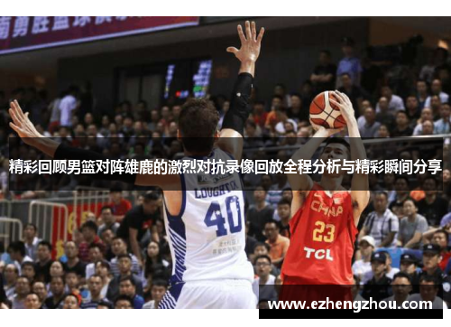 精彩回顾男篮对阵雄鹿的激烈对抗录像回放全程分析与精彩瞬间分享