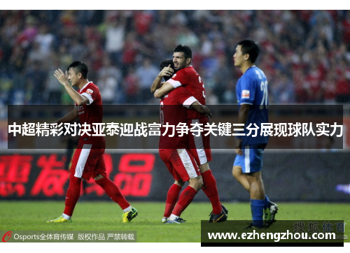 中超精彩对决亚泰迎战富力争夺关键三分展现球队实力
