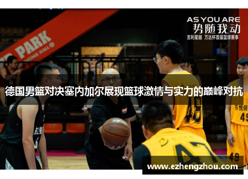 德国男篮对决塞内加尔展现篮球激情与实力的巅峰对抗
